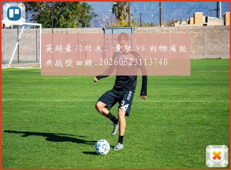 英超豪门对决:曼联 vs 利物浦经典战役回顾_20260523113740