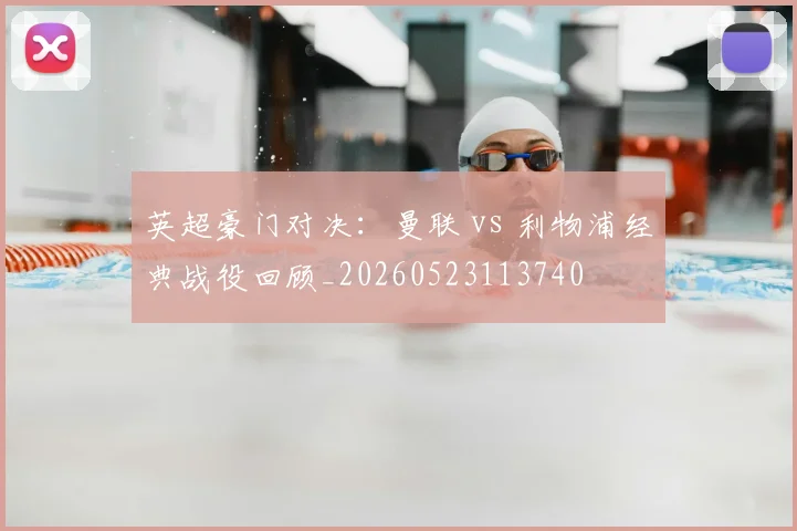英超豪门对决：曼联 vs 利物浦经典战役回顾_20260523113740