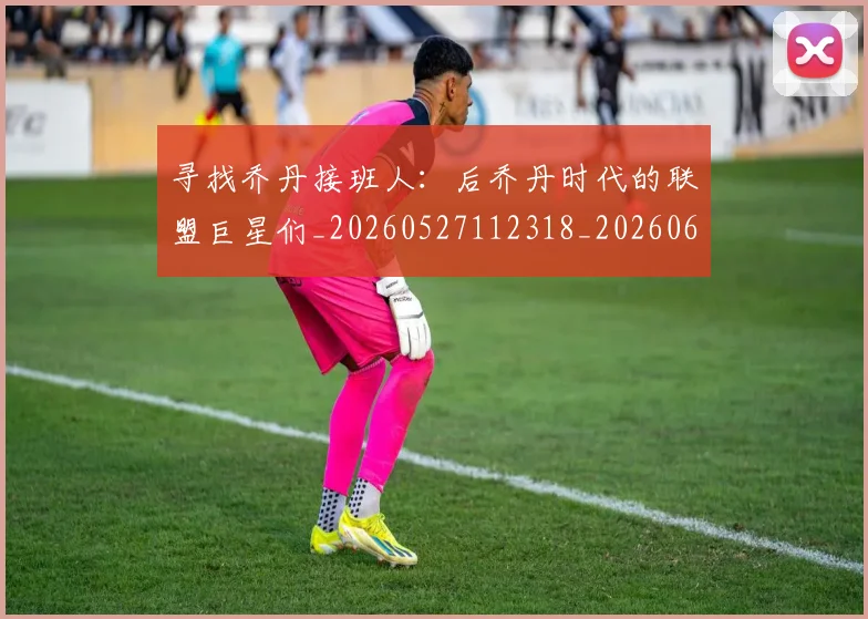 寻找乔丹接班人：后乔丹时代的联盟巨星们_20260527112318_20260609175234
