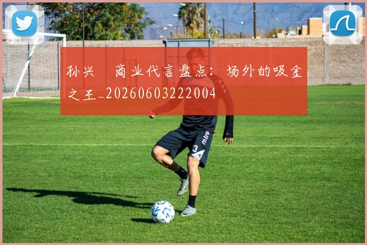 孙兴慜商业代言盘点：场外的吸金之王_20260603222004