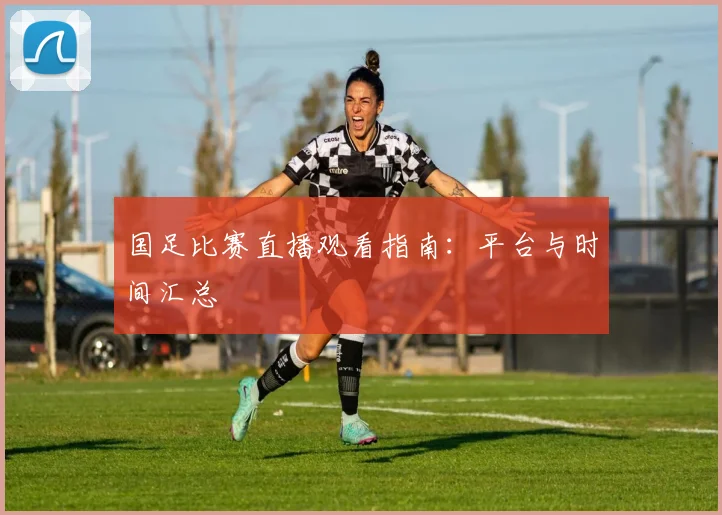 国足比赛直播观看指南:平台与时间汇总