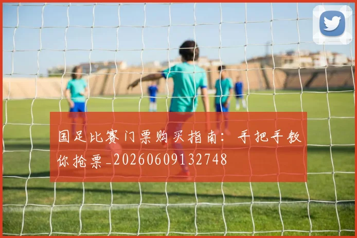 国足比赛门票购买指南:手把手教你抢票_20260609132748