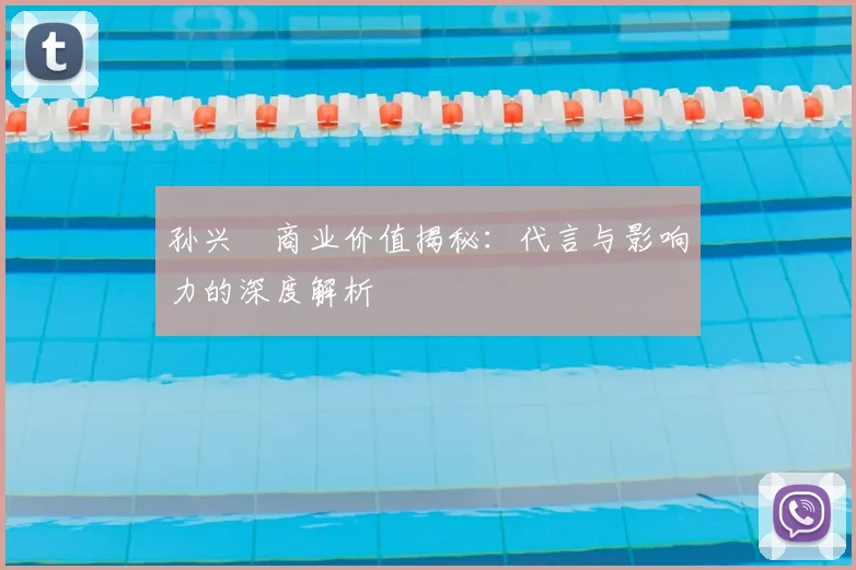 孙兴慜商业价值揭秘：代言与影响力的深度解析