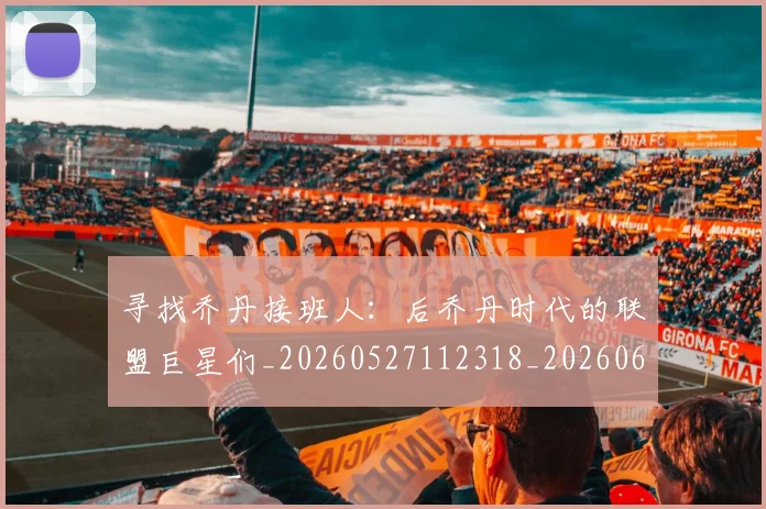 寻找乔丹接班人：后乔丹时代的联盟巨星们_20260527112318_20260609175234